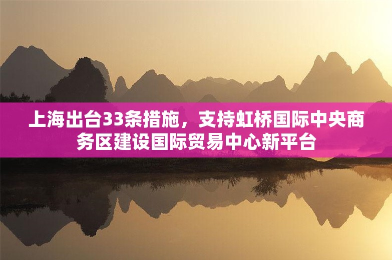 上海出台33条措施，支持虹桥国际中央商务区建设国际贸易中心新平台