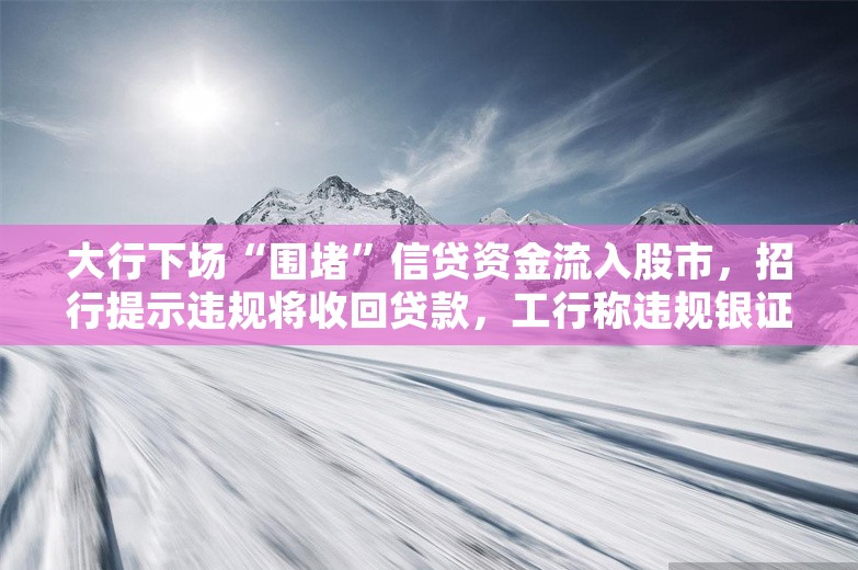 大行下场“围堵”信贷资金流入股市，招行提示违规将收回贷款，工行称违规银证转账可被监控