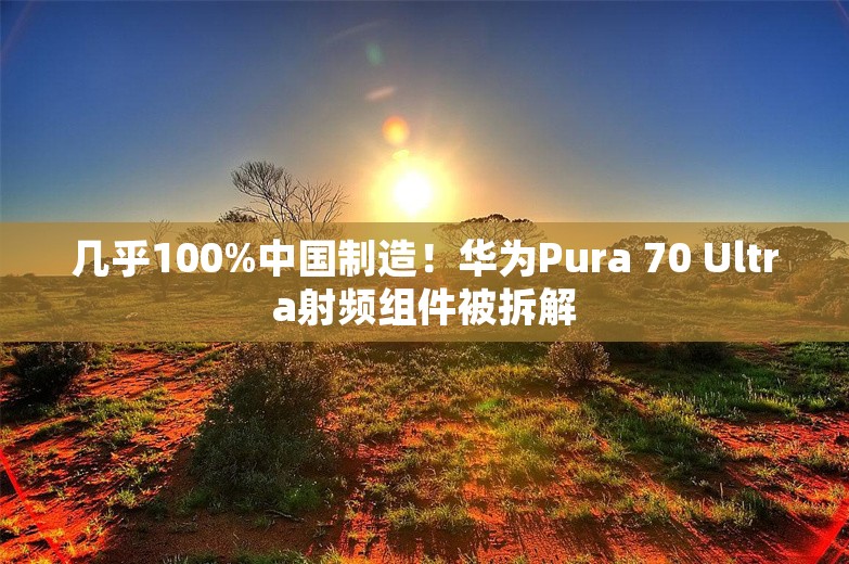 几乎100%中国制造！华为Pura 70 Ultra射频组件被拆解