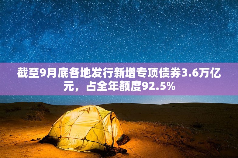 截至9月底各地发行新增专项债券3.6万亿元，占全年额度92.5%