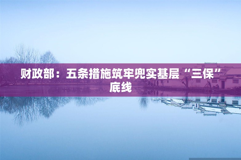 财政部：五条措施筑牢兜实基层“三保”底线