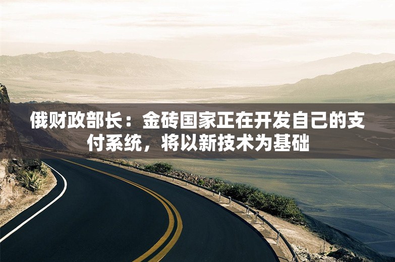 俄财政部长：金砖国家正在开发自己的支付系统，将以新技术为基础