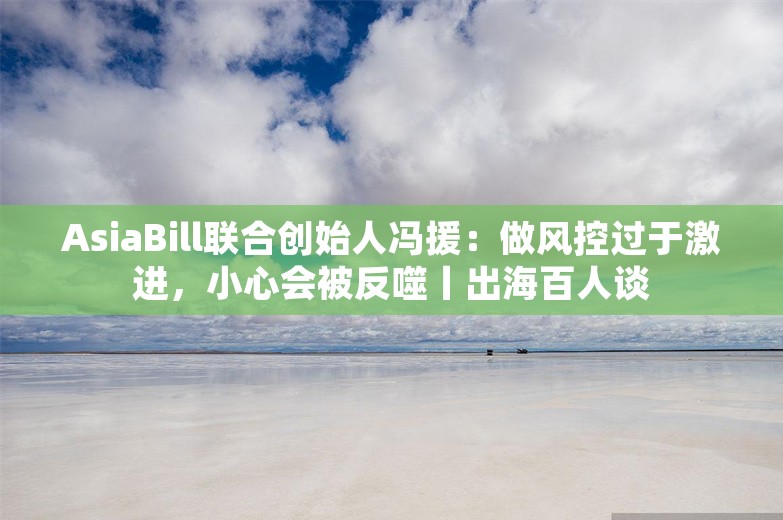 AsiaBill联合创始人冯援：做风控过于激进，小心会被反噬丨出海百人谈