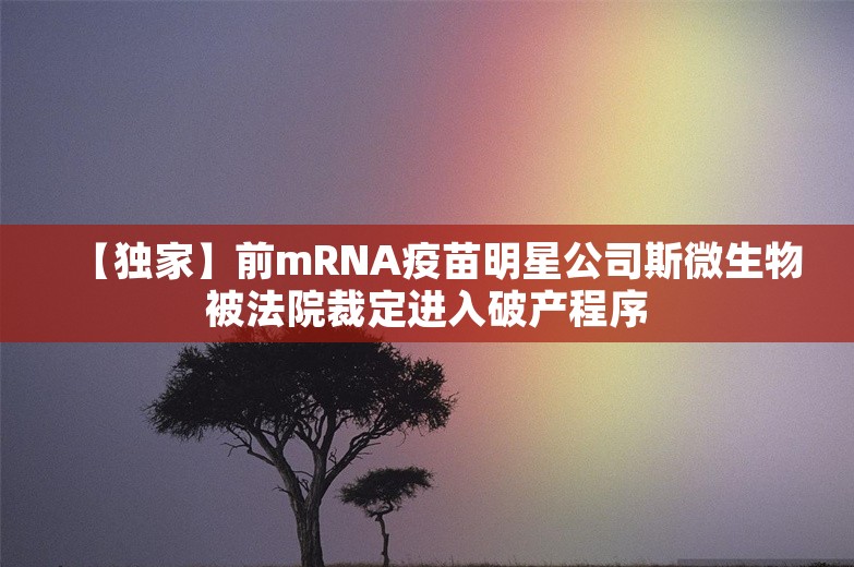 【独家】前mRNA疫苗明星公司斯微生物被法院裁定进入破产程序