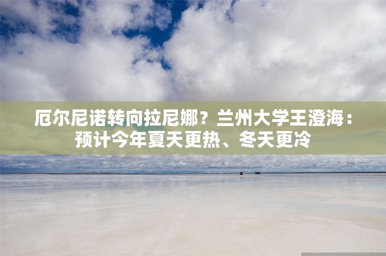 厄尔尼诺转向拉尼娜？兰州大学王澄海：预计今年夏天更热、冬天更冷