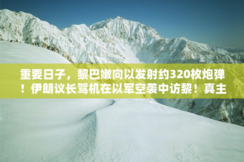 重要日子，黎巴嫩向以发射约320枚炮弹！伊朗议长驾机在以军空袭中访黎！真主党警告：不要靠近