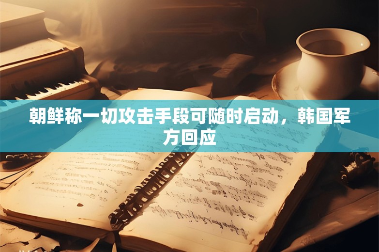 朝鲜称一切攻击手段可随时启动，韩国军方回应