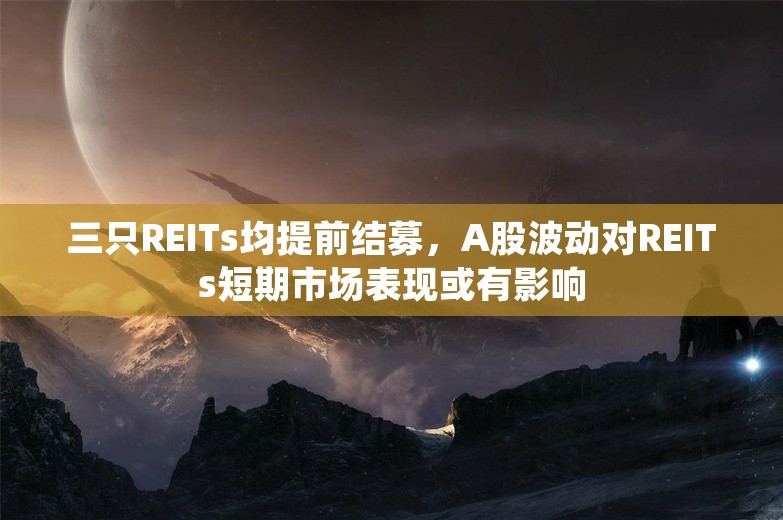 三只REITs均提前结募，A股波动对REITs短期市场表现或有影响