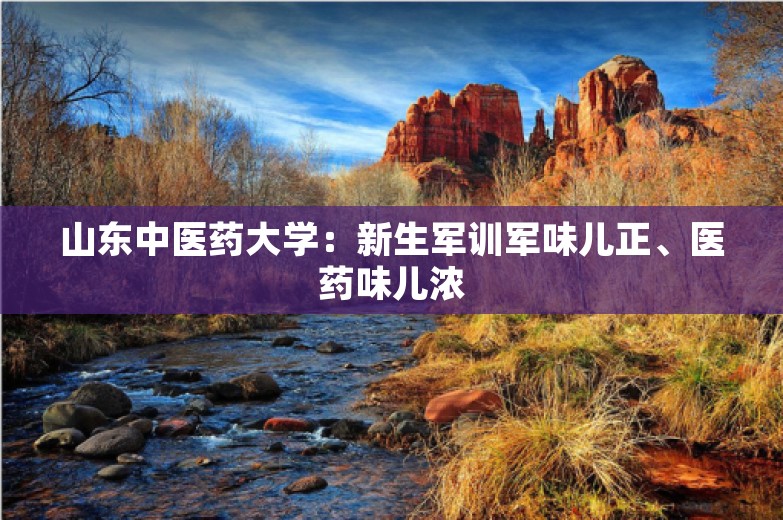 山东中医药大学：新生军训军味儿正、医药味儿浓