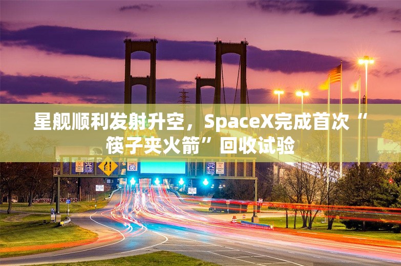 星舰顺利发射升空，SpaceX完成首次“筷子夹火箭”回收试验