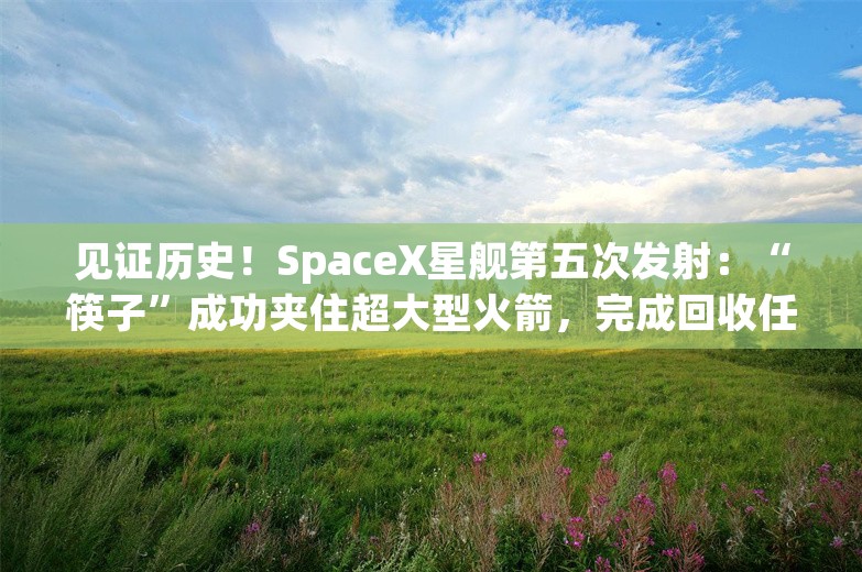 见证历史！SpaceX星舰第五次发射：“筷子”成功夹住超大型火箭，完成回收任务