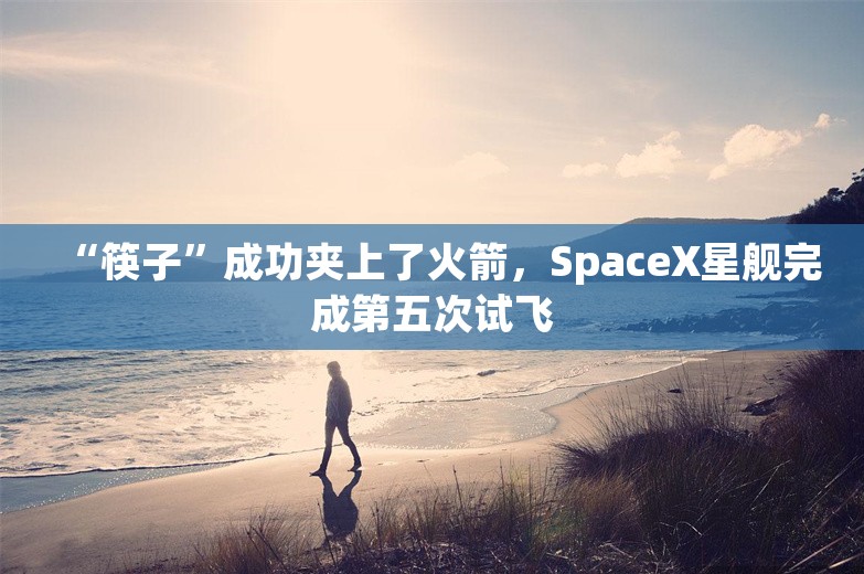 “筷子”成功夹上了火箭，SpaceX星舰完成第五次试飞