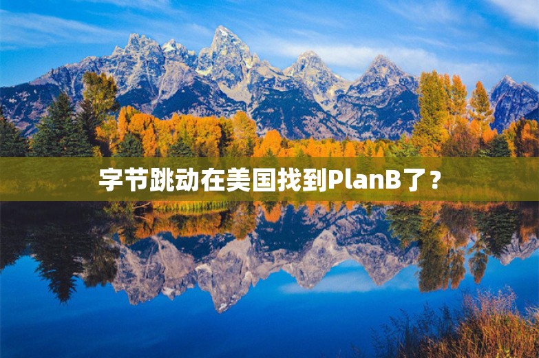 字节跳动在美国找到PlanB了？