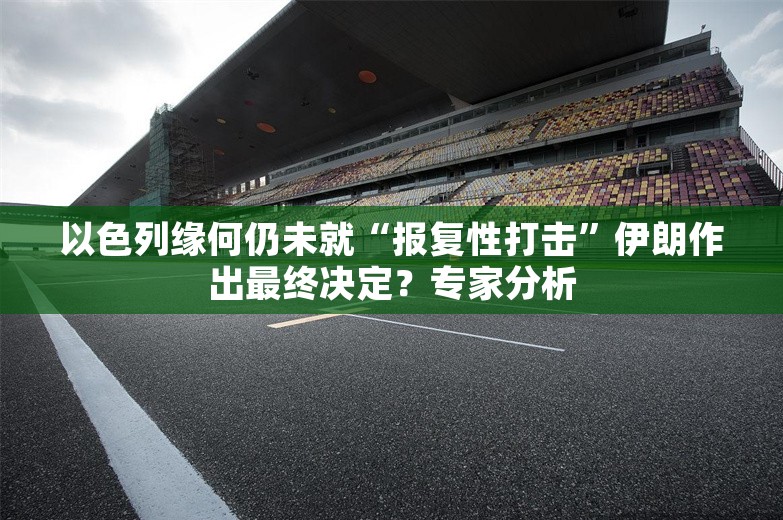 以色列缘何仍未就“报复性打击”伊朗作出最终决定？专家分析