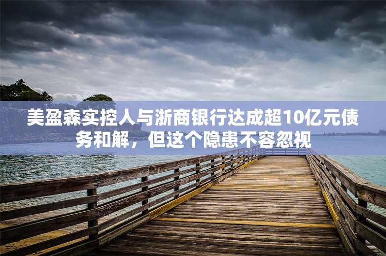 美盈森实控人与浙商银行达成超10亿元债务和解，但这个隐患不容忽视