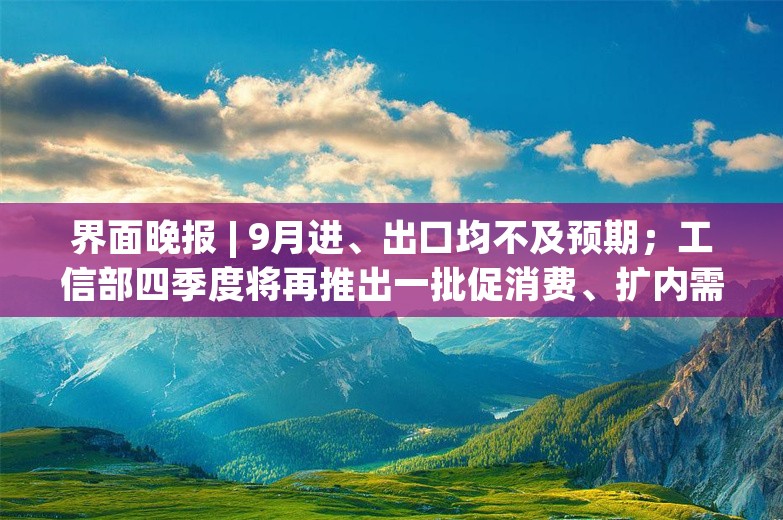 界面晚报 | 9月进、出口均不及预期；工信部四季度将再推出一批促消费、扩内需的具体举措