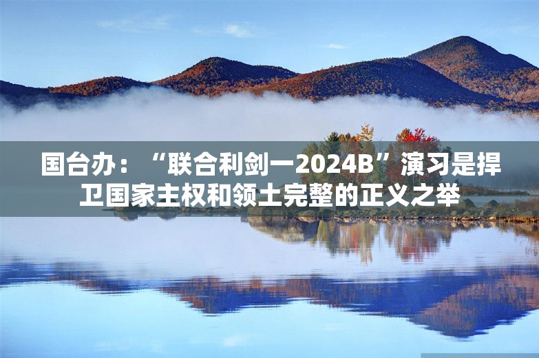 国台办：“联合利剑一2024B”演习是捍卫国家主权和领土完整的正义之举