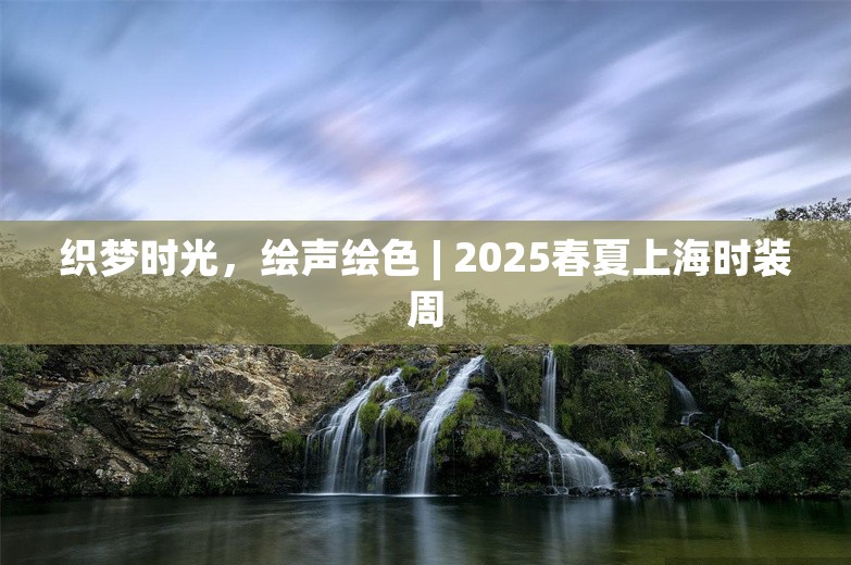 织梦时光，绘声绘色 | 2025春夏上海时装周