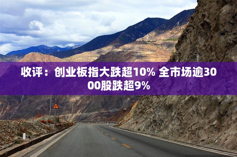 收评：创业板指大跌超10% 全市场逾3000股跌超9%