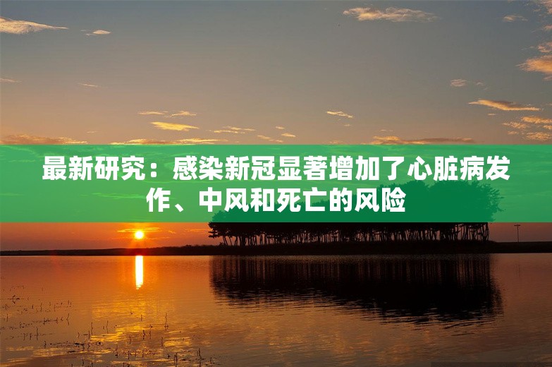 最新研究：感染新冠显著增加了心脏病发作、中风和死亡的风险