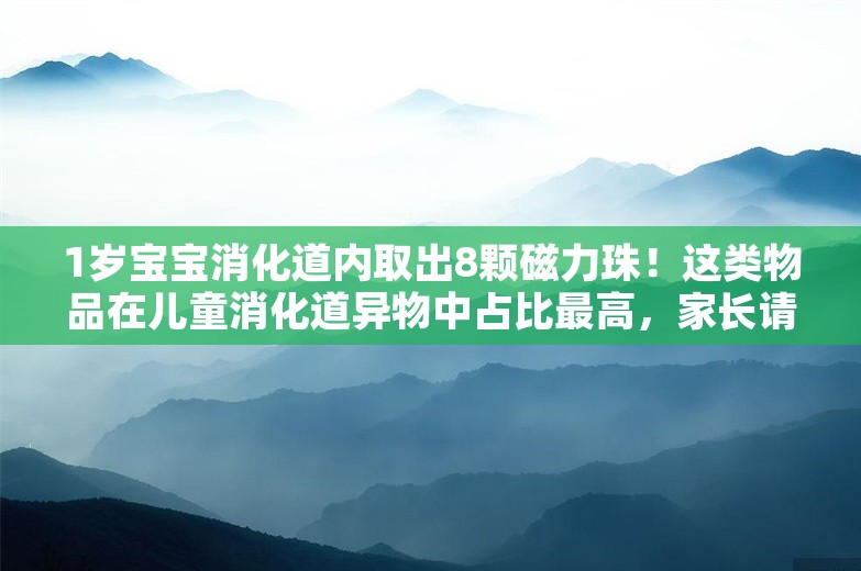 1岁宝宝消化道内取出8颗磁力珠！这类物品在儿童消化道异物中占比最高，家长请注意