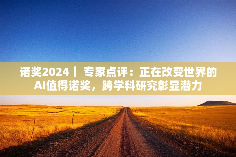 诺奖2024｜ 专家点评：正在改变世界的AI值得诺奖，跨学科研究彰显潜力