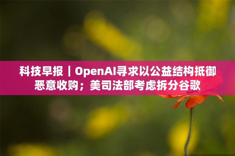 科技早报｜OpenAI寻求以公益结构抵御恶意收购；美司法部考虑拆分谷歌