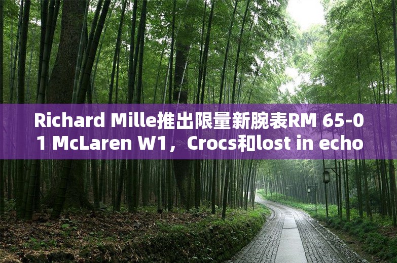 Richard Mille推出限量新腕表RM 65-01 McLaren W1，Crocs和lost in echo全新联名系列上线｜是日美好事物