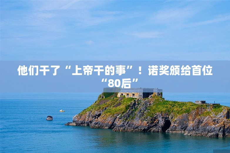 他们干了“上帝干的事”！诺奖颁给首位“80后”