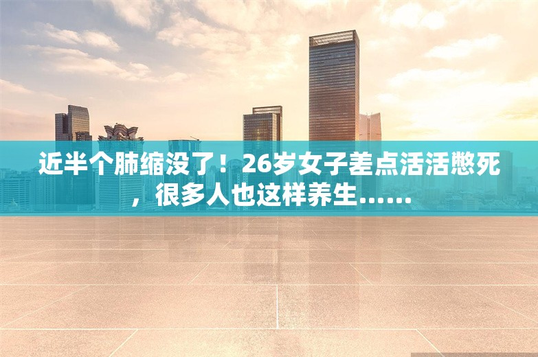 近半个肺缩没了！26岁女子差点活活憋死，很多人也这样养生……