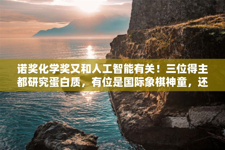 诺奖化学奖又和人工智能有关！三位得主都研究蛋白质，有位是国际象棋神童，还有个85后