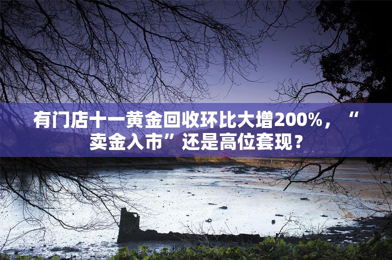 有门店十一黄金回收环比大增200%，“卖金入市”还是高位套现？