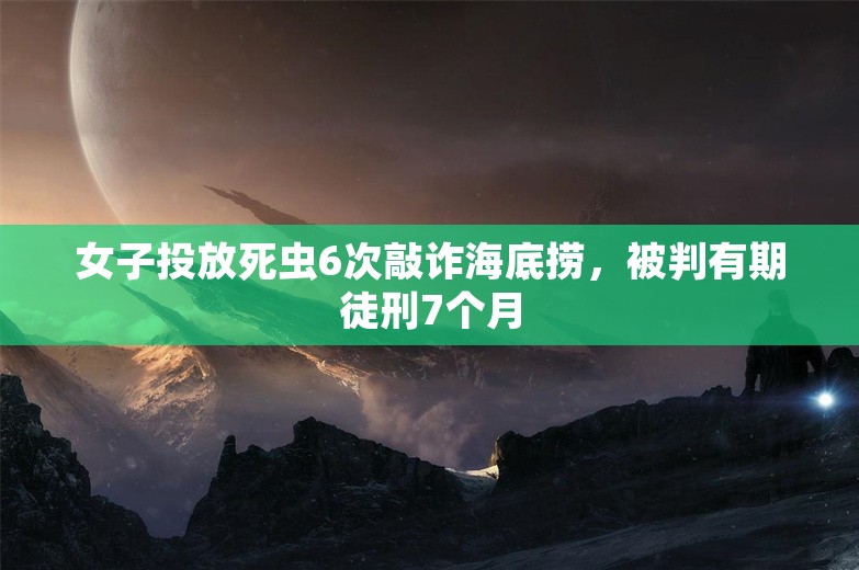 女子投放死虫6次敲诈海底捞，被判有期徒刑7个月