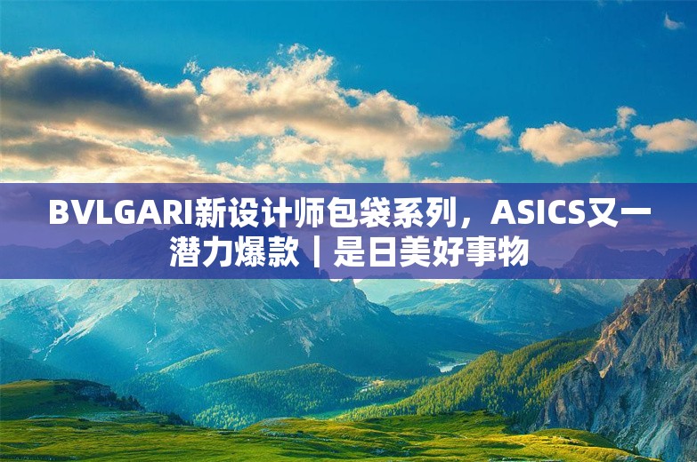 BVLGARI新设计师包袋系列，ASICS又一潜力爆款｜是日美好事物