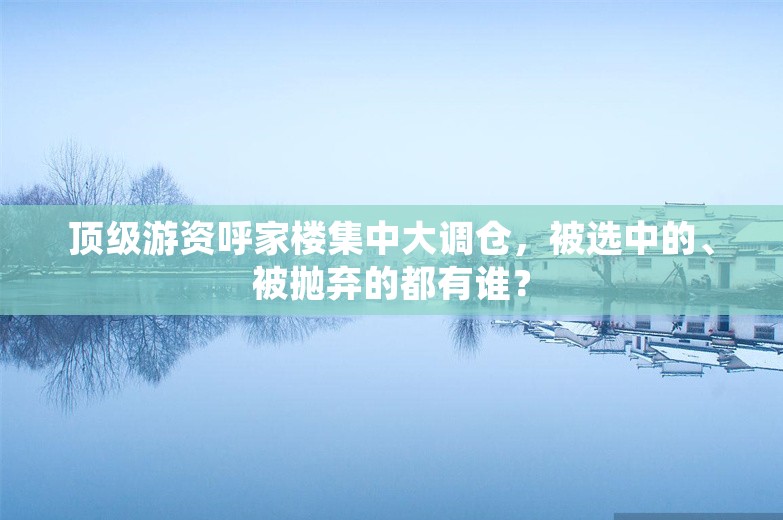 顶级游资呼家楼集中大调仓，被选中的、被抛弃的都有谁？