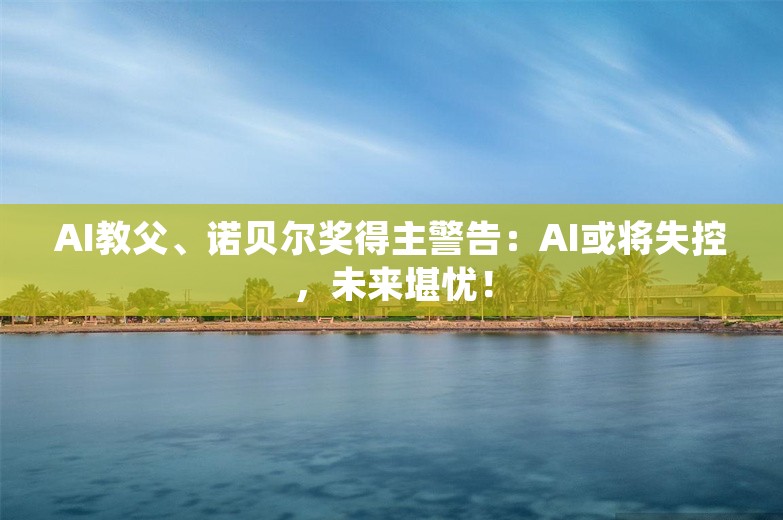 AI教父、诺贝尔奖得主警告：AI或将失控，未来堪忧！