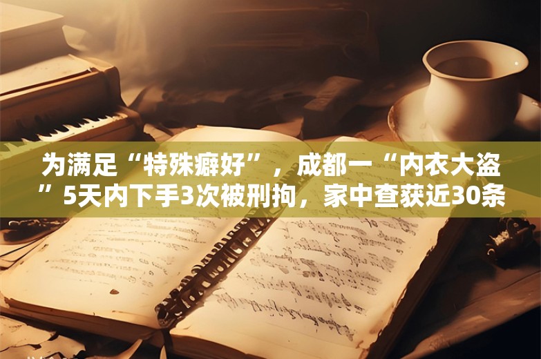 为满足“特殊癖好”，成都一“内衣大盗”5天内下手3次被刑拘，家中查获近30条内衣裤