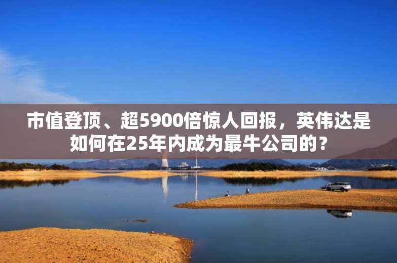 市值登顶、超5900倍惊人回报，英伟达是如何在25年内成为最牛公司的？