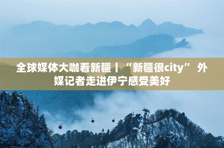 全球媒体大咖看新疆丨“新疆很city” 外媒记者走进伊宁感受美好