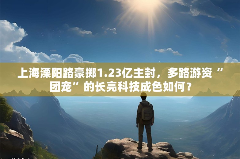 上海溧阳路豪掷1.23亿主封，多路游资“团宠”的长亮科技成色如何？