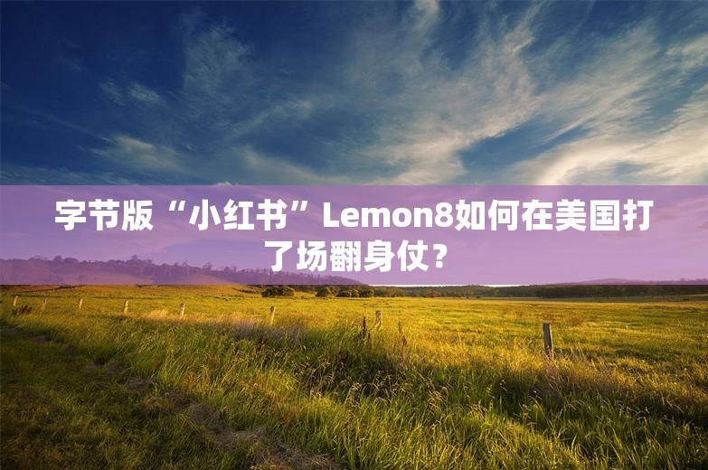 字节版“小红书”Lemon8如何在美国打了场翻身仗？