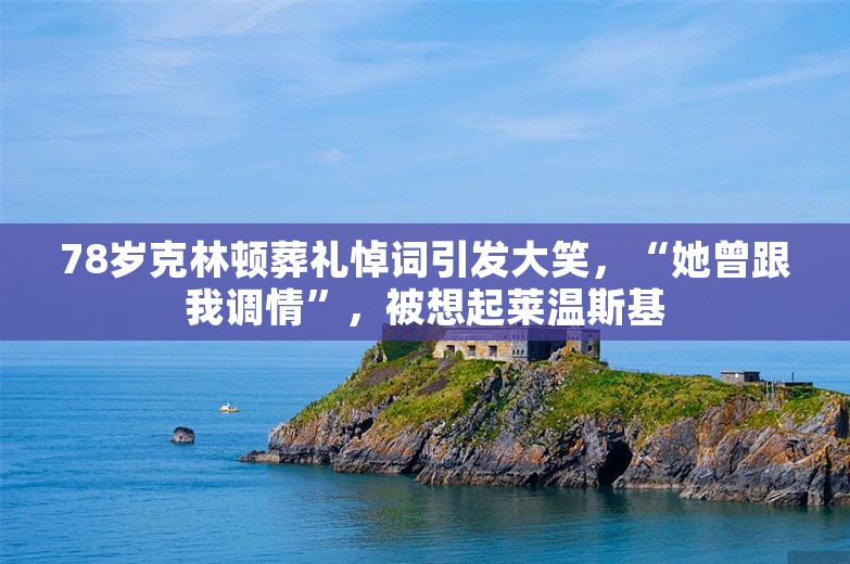 78岁克林顿葬礼悼词引发大笑，“她曾跟我调情”，被想起莱温斯基