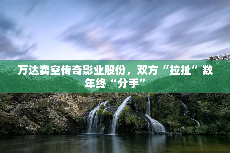 万达卖空传奇影业股份，双方“拉扯”数年终“分手”