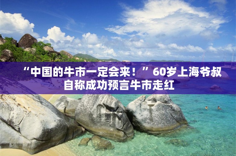 “中国的牛市一定会来！”60岁上海爷叔自称成功预言牛市走红