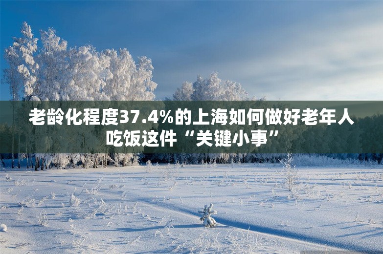 老龄化程度37.4%的上海如何做好老年人吃饭这件“关键小事”