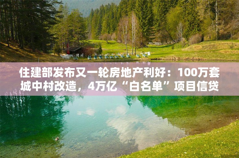 住建部发布又一轮房地产利好：100万套城中村改造，4万亿“白名单”项目信贷规模