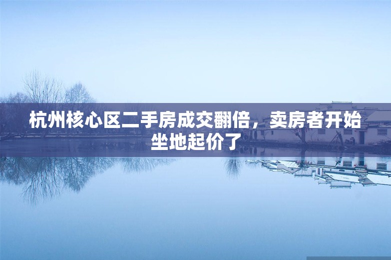 杭州核心区二手房成交翻倍，卖房者开始坐地起价了