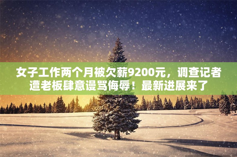 女子工作两个月被欠薪9200元，调查记者遭老板肆意谩骂侮辱！最新进展来了