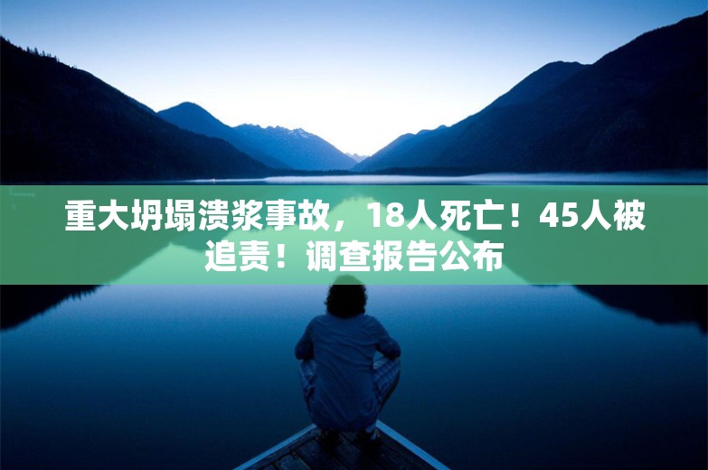 重大坍塌溃浆事故，18人死亡！45人被追责！调查报告公布