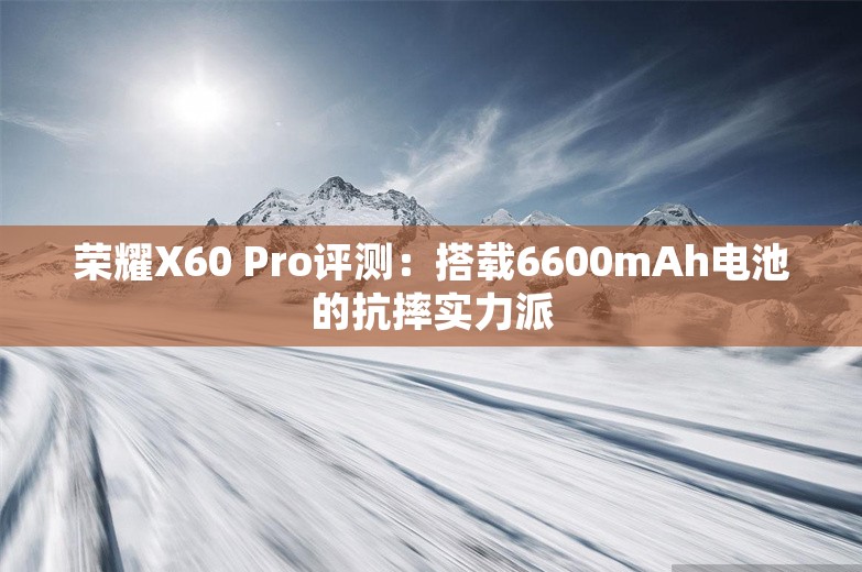 荣耀X60 Pro评测：搭载6600mAh电池的抗摔实力派